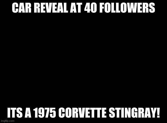 3 more | CAR REVEAL AT 40 FOLLOWERS; ITS A 1975 CORVETTE STINGRAY! | image tagged in blank black,memes,car,cars,corvette | made w/ Imgflip meme maker