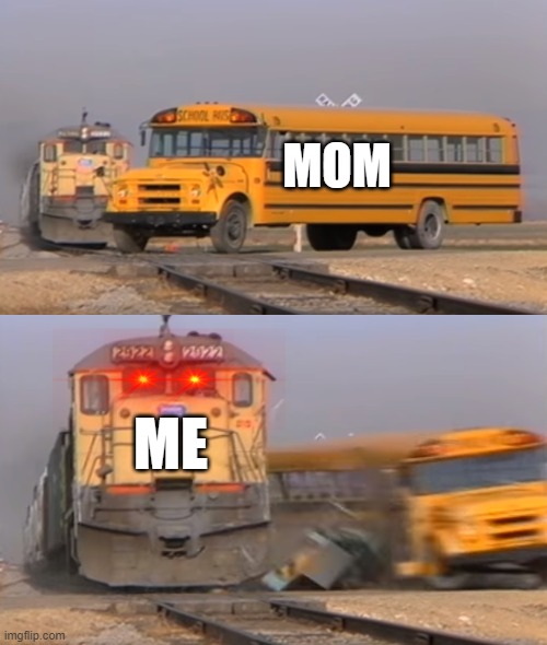 Mom v me | MOM; ME | image tagged in a train hitting a school bus | made w/ Imgflip meme maker