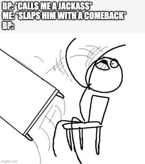Man can't even handle a comeback, kinda sad | BP: *CALLS ME A JACKASS*
ME: *SLAPS HIM WITH A COMEBACK*
BP: | image tagged in memes,table flip guy | made w/ Imgflip meme maker