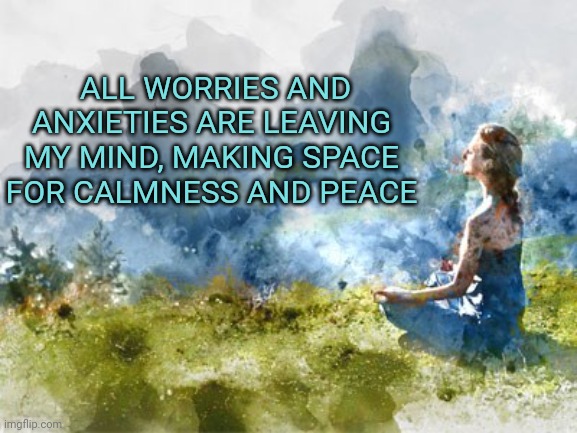 ALL WORRIES AND ANXIETIES ARE LEAVING MY MIND, MAKING SPACE FOR CALMNESS AND PEACE | image tagged in affirmation,peace | made w/ Imgflip meme maker