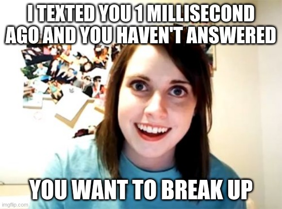 A Funny Home Made Meme |  I TEXTED YOU 1 MILLISECOND AGO AND YOU HAVEN'T ANSWERED; YOU WANT TO BREAK UP | image tagged in memes,overly attached girlfriend | made w/ Imgflip meme maker