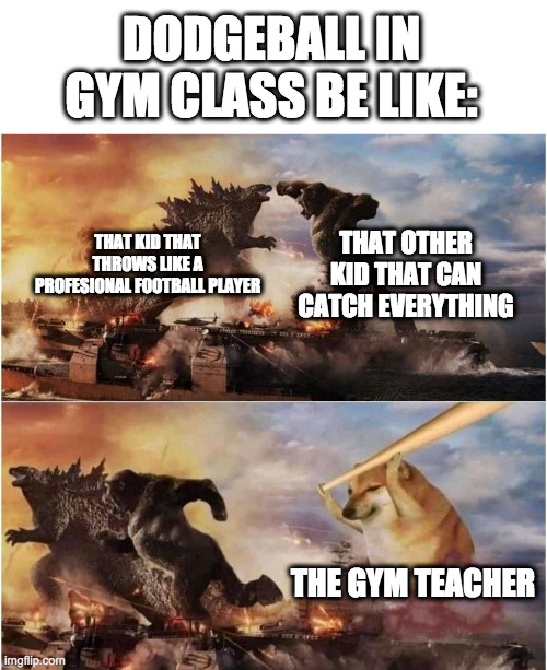 dodgeball | DODGEBALL IN GYM CLASS BE LIKE:; THAT OTHER KID THAT CAN CATCH EVERYTHING; THAT KID THAT THROWS LIKE A PROFESIONAL FOOTBALL PLAYER; THE GYM TEACHER | image tagged in kong godzilla doge | made w/ Imgflip meme maker