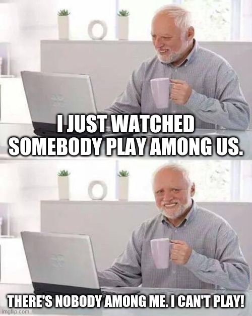 I Can't PLAY AMONG US! :( | I JUST WATCHED SOMEBODY PLAY AMONG US. THERE'S NOBODY AMONG ME. I CAN'T PLAY! | image tagged in memes,hide the pain harold | made w/ Imgflip meme maker