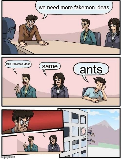Boardroom meet gone wrong | we need more fakemon ideas; take Pokémon ideas; same; ants | image tagged in memes,boardroom meeting suggestion | made w/ Imgflip meme maker