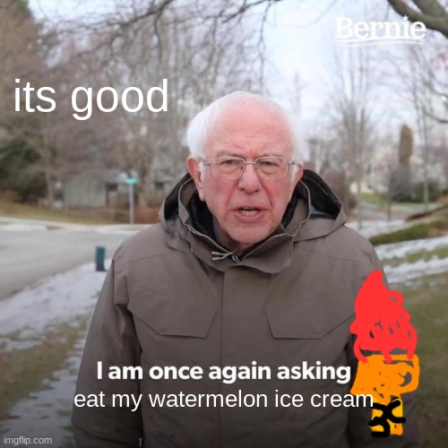 its yummy | its good; eat my watermelon ice cream | image tagged in memes,bernie i am once again asking for your support | made w/ Imgflip meme maker