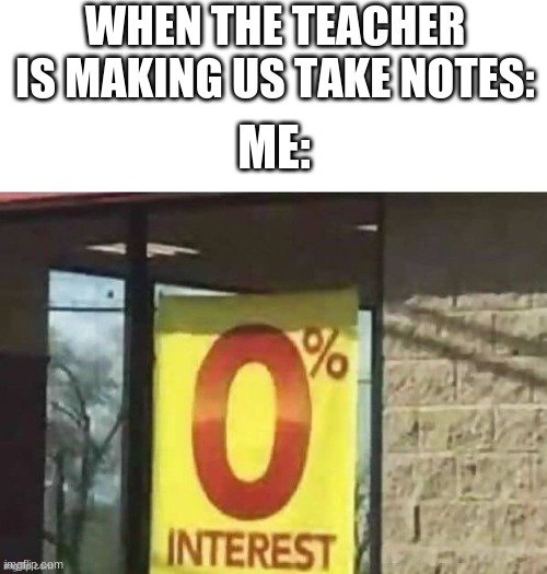 imgflip is more interesting than school | WHEN THE TEACHER IS MAKING US TAKE NOTES:; ME: | image tagged in 0 intrest,memes,funny memes | made w/ Imgflip meme maker