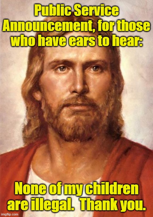 Jesus and immigrants | Public Service Announcement, for those who have ears to hear:; None of my children are illegal.  Thank you. | image tagged in jesus christ,ghetto jesus,immigrants,illegal immigration,maga | made w/ Imgflip meme maker