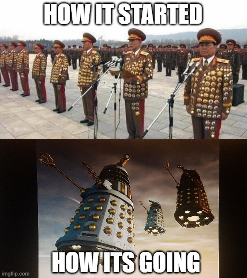 NK Generals / Daleks | HOW IT STARTED; HOW ITS GOING | image tagged in north korea,military,communism,sci-fi,science fiction | made w/ Imgflip meme maker