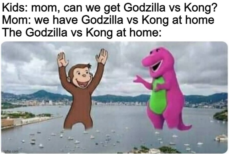 lol | Kids: mom, can we get Godzilla vs Kong?
Mom: we have Godzilla vs Kong at home
The Godzilla vs Kong at home: | image tagged in barney,godzilla,kong,godzilla vs kong,dank memes,memes | made w/ Imgflip meme maker