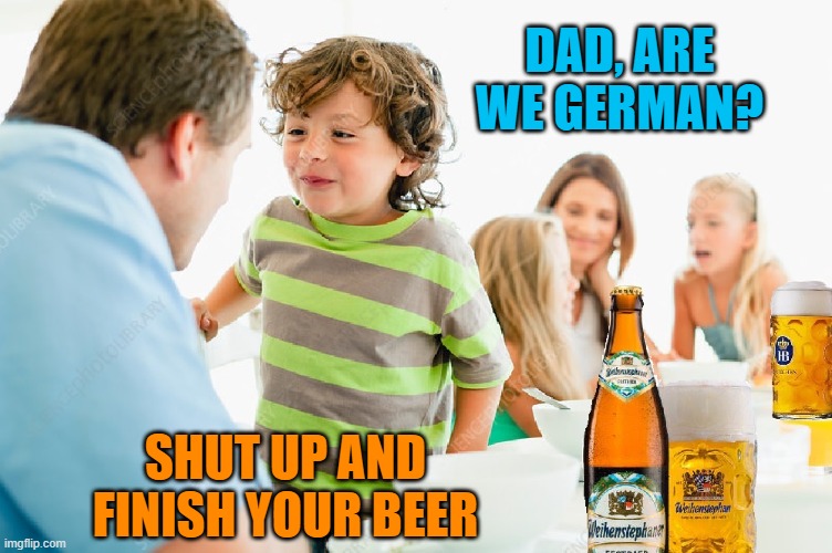 DAD, ARE WE GERMAN? SHUT UP AND FINISH YOUR BEER | image tagged in beer,drink beer,germany,craft beer,cold beer here,the most interesting man in the world | made w/ Imgflip meme maker