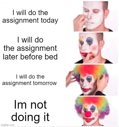 xDDD | I will do the assignment today; I will do the assignment later before bed; I will do the assignment tomorrow; Im not doing it | image tagged in memes,clown applying makeup | made w/ Imgflip meme maker