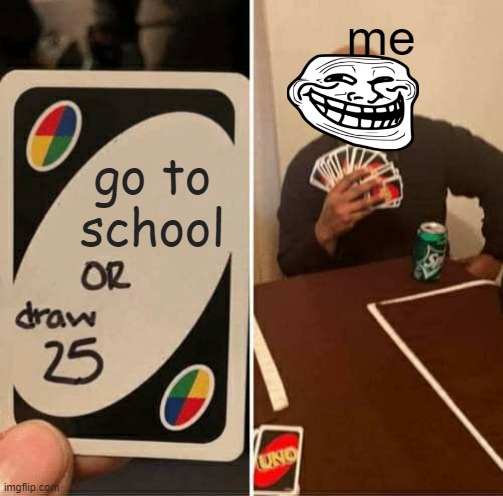 UNO Draw 25 Cards | me; go to school | image tagged in uno draw 25 cards | made w/ Imgflip meme maker