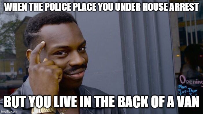 Roll Safe Think About It | WHEN THE POLICE PLACE YOU UNDER HOUSE ARREST; BUT YOU LIVE IN THE BACK OF A VAN | image tagged in memes,roll safe think about it | made w/ Imgflip meme maker