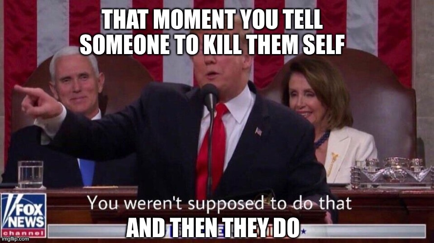 Def not a real story? | THAT MOMENT YOU TELL SOMEONE TO KILL THEM SELF; AND THEN THEY DO | image tagged in funny memes | made w/ Imgflip meme maker