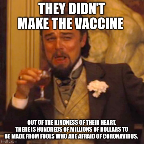 Laughing Leo Meme | THEY DIDN’T MAKE THE VACCINE OUT OF THE KINDNESS OF THEIR HEART. THERE IS HUNDREDS OF MILLIONS OF DOLLARS TO BE MADE FROM FOOLS WHO ARE AFRA | image tagged in memes,laughing leo | made w/ Imgflip meme maker