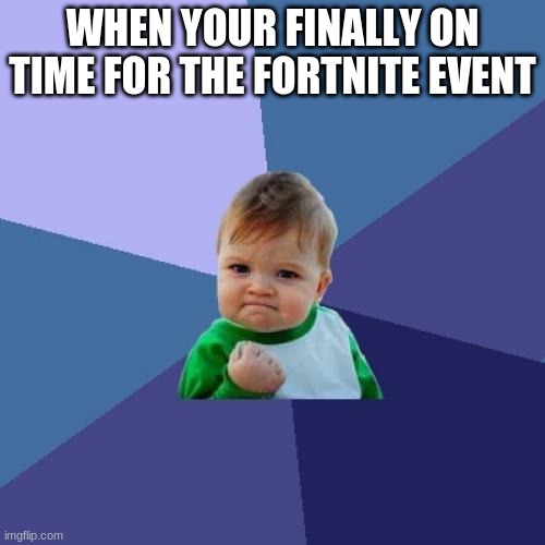 ... | WHEN YOUR FINALLY ON TIME FOR THE FORTNITE EVENT | image tagged in sucess face | made w/ Imgflip meme maker