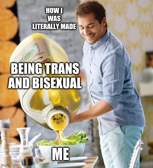 Guy pouring olive oil on the salad | HOW I WAS LITERALLY MADE; BEING TRANS AND BISEXUAL; ME | image tagged in guy pouring olive oil on the salad | made w/ Imgflip meme maker