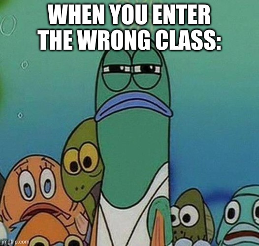 SpongeBob | WHEN YOU ENTER THE WRONG CLASS: | image tagged in spongebob | made w/ Imgflip meme maker