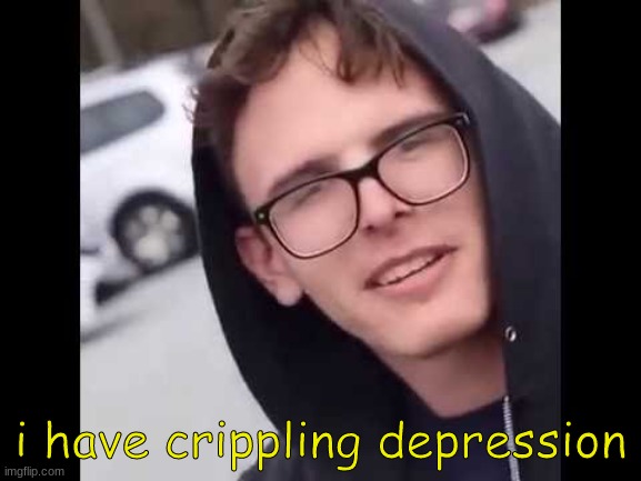 I have crippling Depression  | i have crippling depression | image tagged in i have crippling depression | made w/ Imgflip meme maker