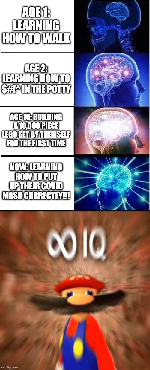 pu on your mask correctly dammit!!! | AGE 1: LEARNING HOW TO WALK; AGE 2: LEARNING HOW TO $#!^ IN THE POTTY; AGE 10: BUILDING A 10,000 PIECE LEGO SET BY THEMSELF FOR THE FIRST TIME; NOW: LEARNING HOW TO PUT UP THEIR COVID MASK CORRECTLY!!! | image tagged in memes,expanding brain | made w/ Imgflip meme maker
