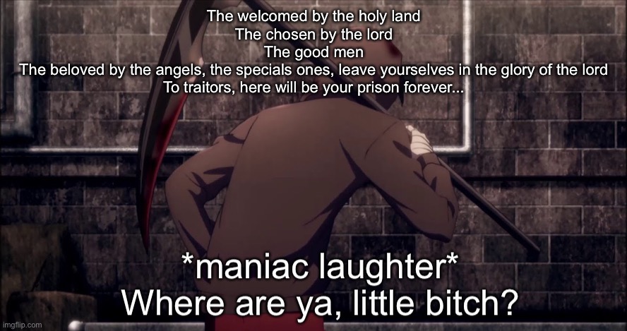 *maniac laughter* where are, ya little bitch? | The welcomed by the holy land
The chosen by the lord
The good men
The beloved by the angels, the specials ones, leave yourselves in the glory of the lord

To traitors, here will be your prison forever... | image tagged in maniac laughter where are ya little bitch | made w/ Imgflip meme maker