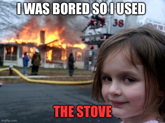 I lost my account | I WAS BORED SO I USED; THE STOVE | image tagged in memes,disaster girl | made w/ Imgflip meme maker