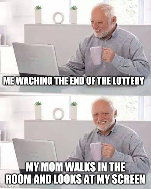 Hide the Pain Harold | ME WACHING THE END OF THE LOTTERY; MY MOM WALKS IN THE ROOM AND LOOKS AT MY SCREEN | image tagged in memes,hide the pain harold | made w/ Imgflip meme maker