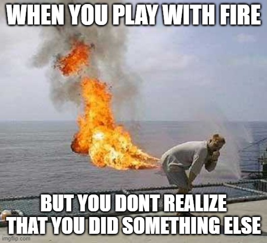 POOPY FIRE DOOPY                :> |  WHEN YOU PLAY WITH FIRE; BUT YOU DONT REALIZE THAT YOU DID SOMETHING ELSE | image tagged in memes,darti boy | made w/ Imgflip meme maker