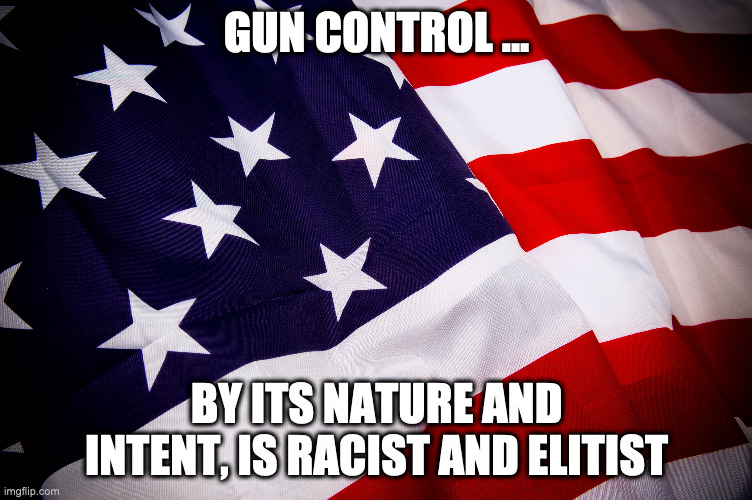 Gun Control is Racist | GUN CONTROL ... BY ITS NATURE AND INTENT, IS RACIST AND ELITIST | image tagged in gun control,gun laws,gun rights,second amendment,racism,elitist | made w/ Imgflip meme maker