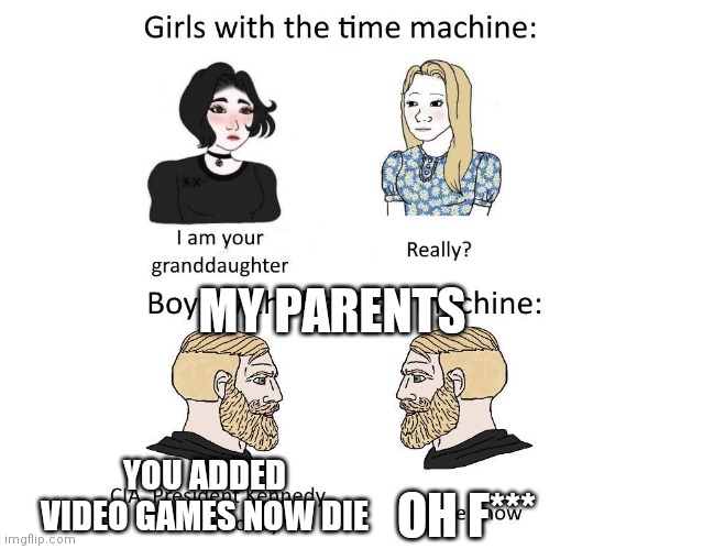 girls vs boys time travel | MY PARENTS; YOU ADDED VIDEO GAMES NOW DIE; OH F*** | image tagged in girls vs boys time travel | made w/ Imgflip meme maker