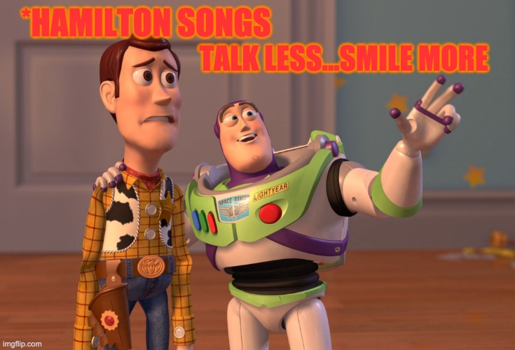 Hamilton and Toy Story | *HAMILTON SONGS; TALK LESS...SMILE MORE | image tagged in memes,x x everywhere | made w/ Imgflip meme maker