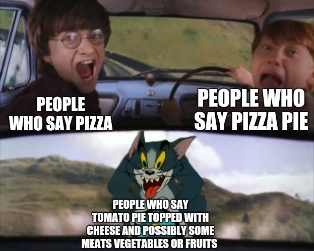 Tom chasing Harry and Ron Weasly | PEOPLE WHO SAY PIZZA PIE; PEOPLE WHO SAY PIZZA; PEOPLE WHO SAY TOMATO PIE TOPPED WITH CHEESE AND POSSIBLY SOME MEATS VEGETABLES OR FRUITS | image tagged in tom chasing harry and ron weasly | made w/ Imgflip meme maker
