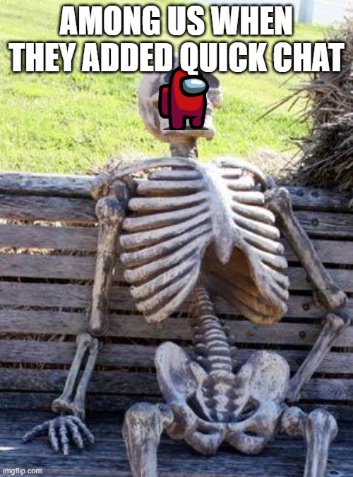 is this true or what? | AMONG US WHEN THEY ADDED QUICK CHAT | image tagged in memes,waiting skeleton | made w/ Imgflip meme maker