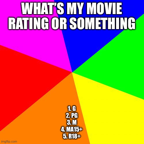 yes | WHAT’S MY MOVIE RATING OR SOMETHING; 1. G
2. PG
3. M
4. MA15+
5. R18+ | made w/ Imgflip meme maker