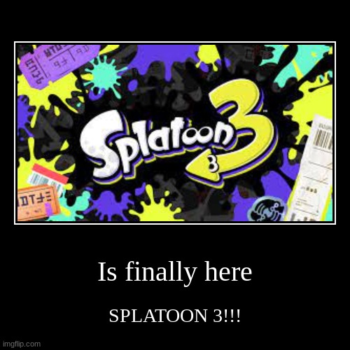 YAY! | Is finally here | SPLATOON 3!!! | image tagged in funny,demotivationals | made w/ Imgflip demotivational maker