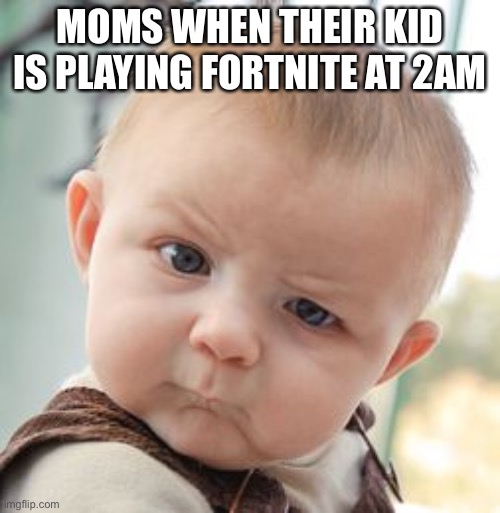 Skeptical Baby | MOMS WHEN THEIR KID IS PLAYING FORTNITE AT 2AM | image tagged in memes,skeptical baby | made w/ Imgflip meme maker