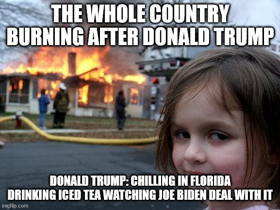 Disaster Girl Meme | THE WHOLE COUNTRY BURNING AFTER DONALD TRUMP; DONALD TRUMP: CHILLING IN FLORIDA DRINKING ICED TEA WATCHING JOE BIDEN DEAL WITH IT | image tagged in memes,disaster girl | made w/ Imgflip meme maker
