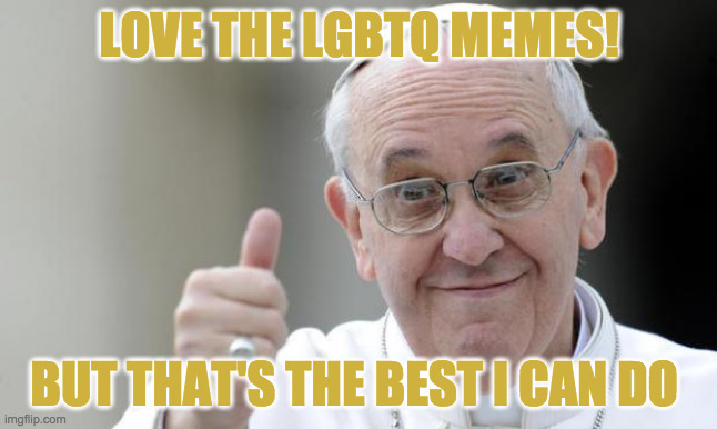 Pope Frankie is cool, but not way cool. | LOVE THE LGBTQ MEMES! BUT THAT'S THE BEST I CAN DO | image tagged in pope francis,memes,lgbtq | made w/ Imgflip meme maker