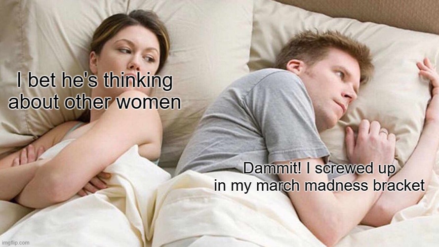 I Bet He's Thinking About Other Women Meme | I bet he's thinking about other women; Dammit! I screwed up in my march madness bracket | image tagged in memes,i bet he's thinking about other women | made w/ Imgflip meme maker