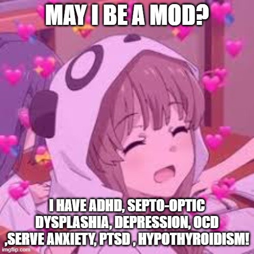 Pwease | MAY I BE A MOD? I HAVE ADHD, SEPTO-OPTIC DYSPLASHIA, DEPRESSION, OCD ,SERVE ANXIETY, PTSD , HYPOTHYROIDISM! | made w/ Imgflip meme maker