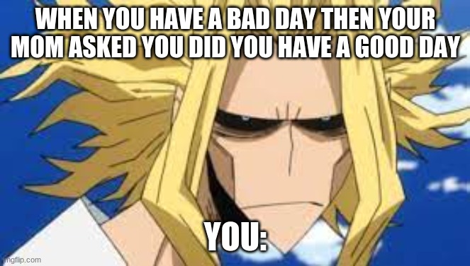 "Good Day" | WHEN YOU HAVE A BAD DAY THEN YOUR MOM ASKED YOU DID YOU HAVE A GOOD DAY; YOU: | image tagged in all might | made w/ Imgflip meme maker
