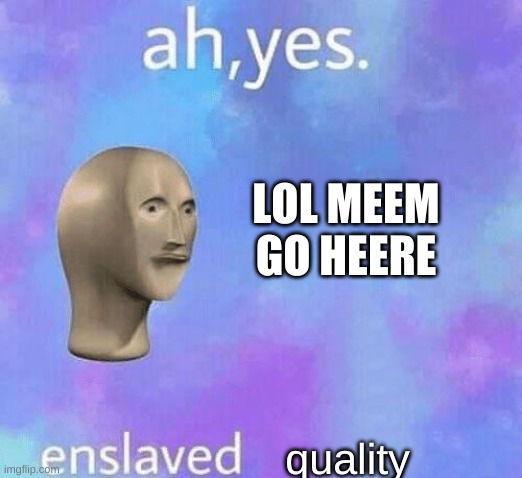 Ah Yes enslaved | LOL MEEM GO HEERE quality | image tagged in ah yes enslaved | made w/ Imgflip meme maker