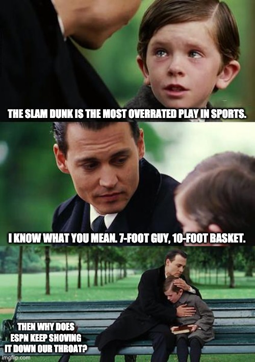 Finding Neverland |  THE SLAM DUNK IS THE MOST OVERRATED PLAY IN SPORTS. I KNOW WHAT YOU MEAN. 7-FOOT GUY, 10-FOOT BASKET. THEN WHY DOES ESPN KEEP SHOVING IT DOWN OUR THROAT? | image tagged in memes,finding neverland,nba,slam dunk,basketball,espn | made w/ Imgflip meme maker