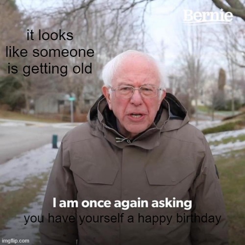 Bernie I Am Once Again Asking For Your Support | it looks like someone is getting old; you have yourself a happy birthday | image tagged in memes,bernie i am once again asking for your support | made w/ Imgflip meme maker