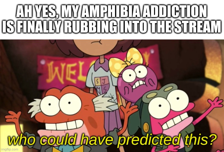 i have seen two amphibia memes that weren't posted by me so far on here | AH YES, MY AMPHIBIA ADDICTION IS FINALLY RUBBING INTO THE STREAM | image tagged in memes,funny,hmmm | made w/ Imgflip meme maker