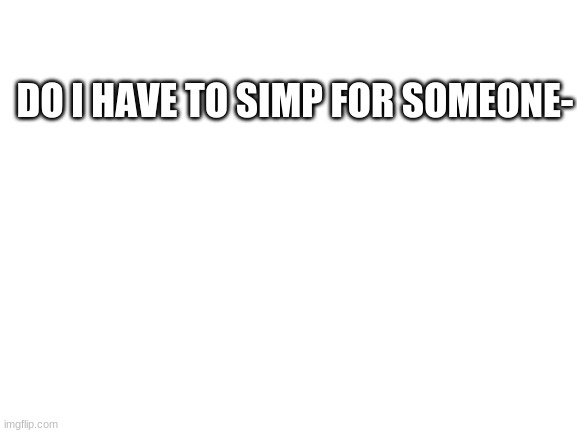Blank White Template |  DO I HAVE TO SIMP FOR SOMEONE- | image tagged in blank white template | made w/ Imgflip meme maker
