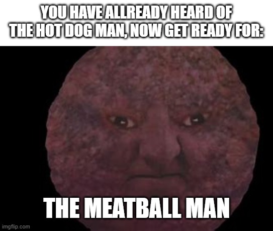 YOU HAVE ALLREADY HEARD OF THE HOT DOG MAN, NOW GET READY FOR: THE MEATBALL MAN | made w/ Imgflip meme maker