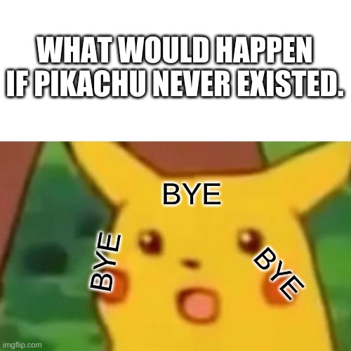poor picachu | WHAT WOULD HAPPEN IF PIKACHU NEVER EXISTED. BYE; BYE; BYE | image tagged in memes,surprised pikachu,anime | made w/ Imgflip meme maker