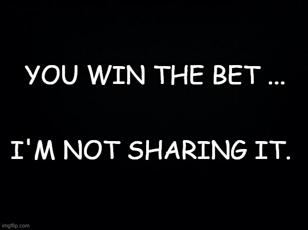 Take THAT, Social media ... | YOU WIN THE BET ... I'M NOT SHARING IT. | image tagged in black background,facebook,twitter,instagram | made w/ Imgflip meme maker