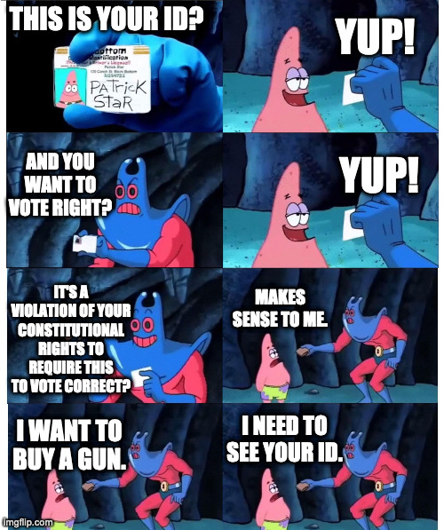 patrick not my wallet | YUP! THIS IS YOUR ID? AND YOU WANT TO VOTE RIGHT? YUP! IT'S A VIOLATION OF YOUR CONSTITUTIONAL RIGHTS TO REQUIRE THIS TO VOTE CORRECT? MAKES SENSE TO ME. I NEED TO SEE YOUR ID. I WANT TO BUY A GUN. | image tagged in patrick not my wallet | made w/ Imgflip meme maker